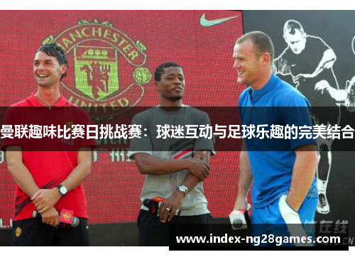 曼联趣味比赛日挑战赛：球迷互动与足球乐趣的完美结合