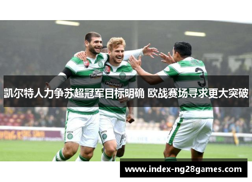 凯尔特人力争苏超冠军目标明确 欧战赛场寻求更大突破