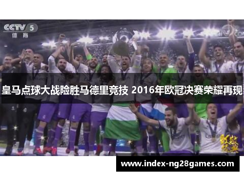 皇马点球大战险胜马德里竞技 2016年欧冠决赛荣耀再现
