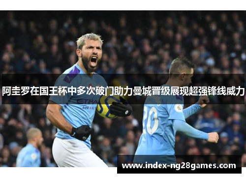 阿圭罗在国王杯中多次破门助力曼城晋级展现超强锋线威力