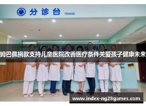 姆巴佩捐款支持儿童医院改善医疗条件关爱孩子健康未来