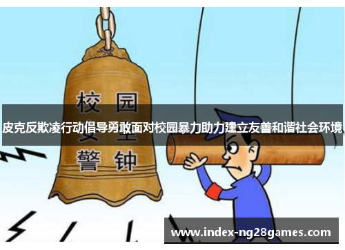 皮克反欺凌行动倡导勇敢面对校园暴力助力建立友善和谐社会环境