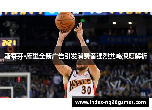 斯蒂芬·库里全新广告引发消费者强烈共鸣深度解析