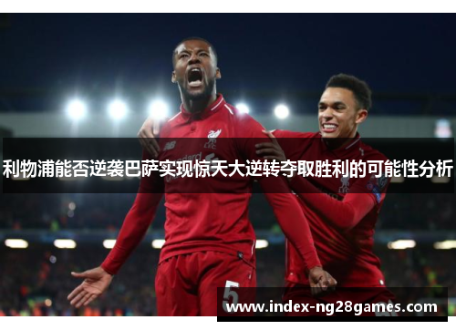 利物浦能否逆袭巴萨实现惊天大逆转夺取胜利的可能性分析
