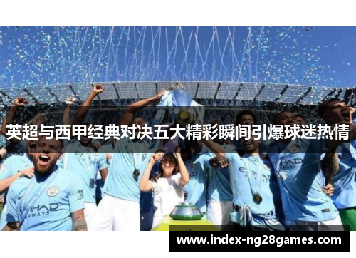 英超与西甲经典对决五大精彩瞬间引爆球迷热情