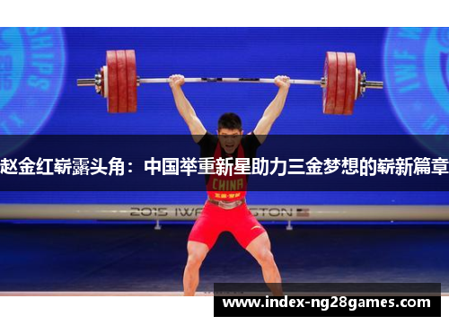 赵金红崭露头角：中国举重新星助力三金梦想的崭新篇章