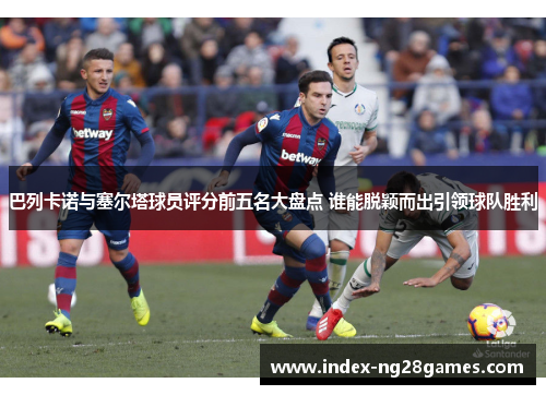 巴列卡诺与塞尔塔球员评分前五名大盘点 谁能脱颖而出引领球队胜利