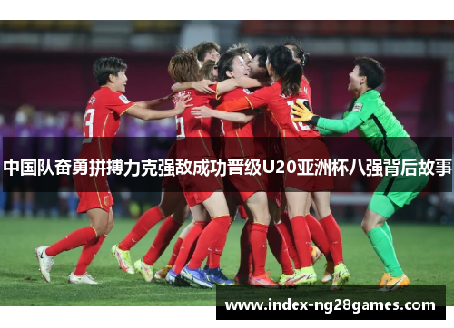 中国队奋勇拼搏力克强敌成功晋级U20亚洲杯八强背后故事