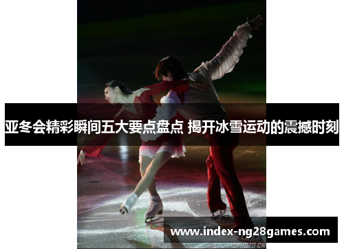 亚冬会精彩瞬间五大要点盘点 揭开冰雪运动的震撼时刻