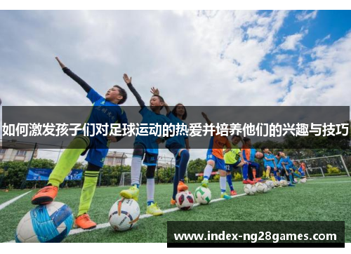 如何激发孩子们对足球运动的热爱并培养他们的兴趣与技巧