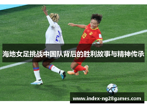 海地女足挑战中国队背后的胜利故事与精神传承