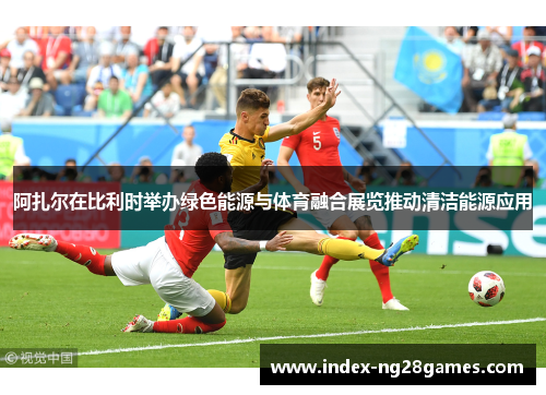 阿扎尔在比利时举办绿色能源与体育融合展览推动清洁能源应用