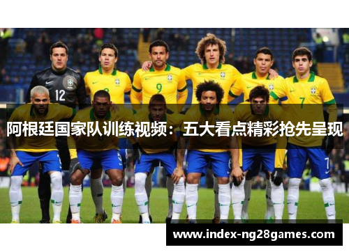 阿根廷国家队训练视频：五大看点精彩抢先呈现