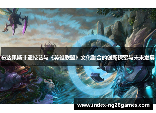 布达佩斯非遗技艺与《英雄联盟》文化融合的创新探索与未来发展