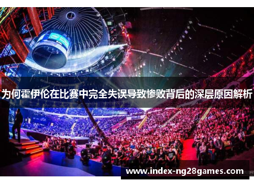 为何霍伊伦在比赛中完全失误导致惨败背后的深层原因解析