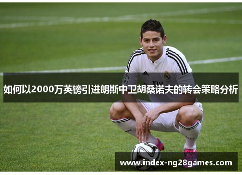 如何以2000万英镑引进朗斯中卫胡桑诺夫的转会策略分析