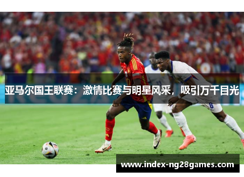 亚马尔国王联赛：激情比赛与明星风采，吸引万千目光
