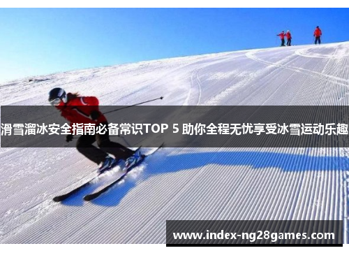 滑雪溜冰安全指南必备常识TOP 5 助你全程无忧享受冰雪运动乐趣