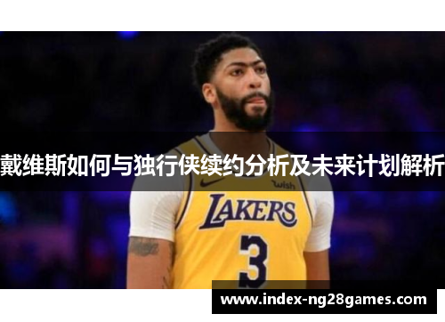 戴维斯如何与独行侠续约分析及未来计划解析