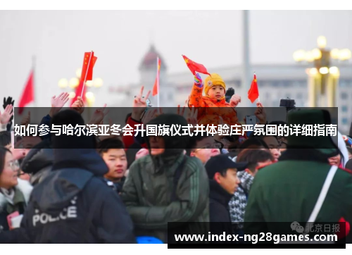 如何参与哈尔滨亚冬会升国旗仪式并体验庄严氛围的详细指南