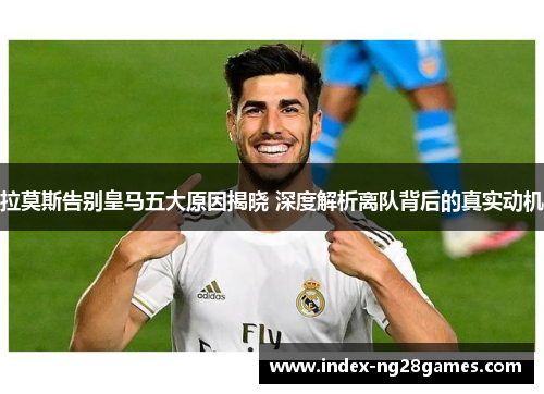 拉莫斯告别皇马五大原因揭晓 深度解析离队背后的真实动机