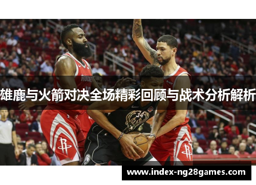 雄鹿与火箭对决全场精彩回顾与战术分析解析