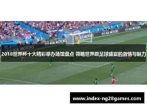 2018世界杯十大精彩举办场馆盘点 领略世界级足球盛宴的激情与魅力