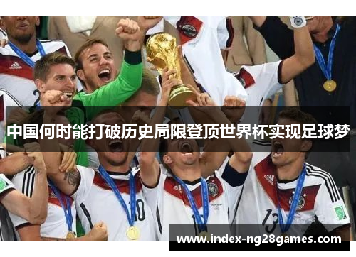中国何时能打破历史局限登顶世界杯实现足球梦