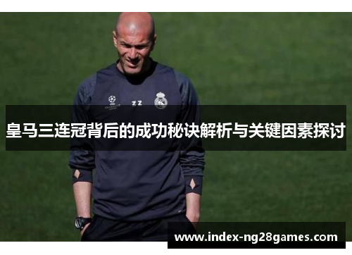 皇马三连冠背后的成功秘诀解析与关键因素探讨