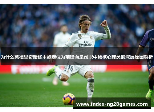 为什么莫德里奇始终未被定位为前锋而是司职中场核心球员的深层原因解析