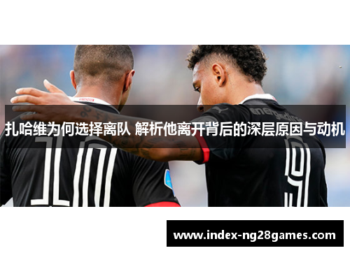 扎哈维为何选择离队 解析他离开背后的深层原因与动机