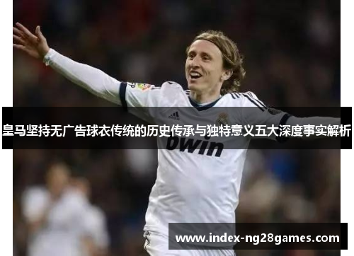 皇马坚持无广告球衣传统的历史传承与独特意义五大深度事实解析