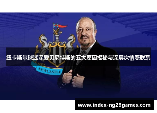 纽卡斯尔球迷深爱贝尼特斯的五大原因揭秘与深层次情感联系