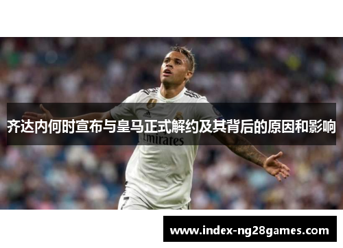 齐达内何时宣布与皇马正式解约及其背后的原因和影响