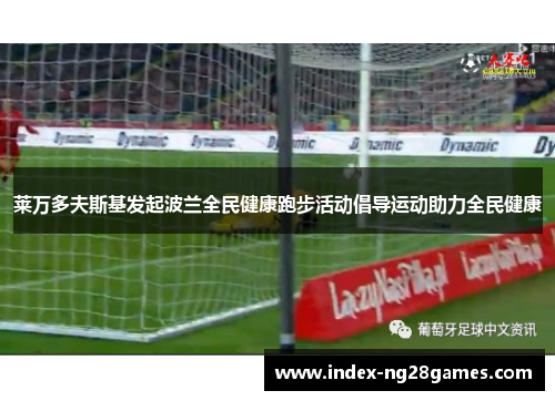 莱万多夫斯基发起波兰全民健康跑步活动倡导运动助力全民健康