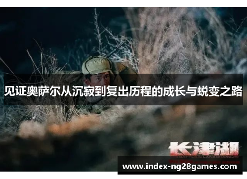 见证奥萨尔从沉寂到复出历程的成长与蜕变之路 见证奥萨尔从沉寂到复出历程的成长与蜕变之路