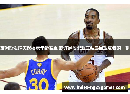 詹姆斯发球失误揭示年龄差距 或许是他职业生涯最显现衰老的一刻 詹姆斯发球失误揭示年龄差距 或许是他职业生涯最显现衰老的一刻