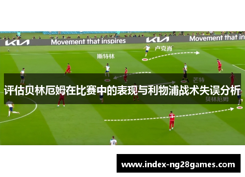 评估贝林厄姆在比赛中的表现与利物浦战术失误分析 评估贝林厄姆在比赛中的表现与利物浦战术失误分析