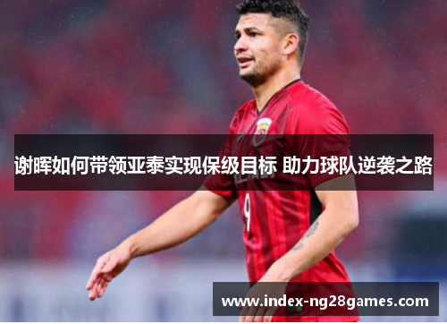 谢晖如何带领亚泰实现保级目标 助力球队逆袭之路 谢晖如何带领亚泰实现保级目标 助力球队逆袭之路
