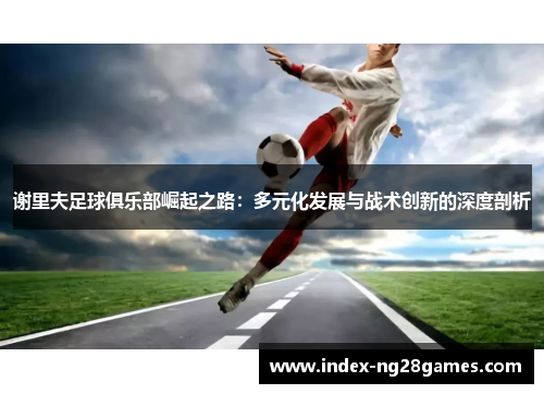 谢里夫足球俱乐部崛起之路：多元化发展与战术创新的深度剖析