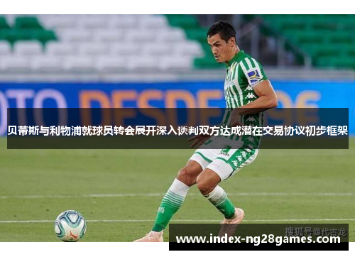 贝蒂斯与利物浦就球员转会展开深入谈判双方达成潜在交易协议初步框架