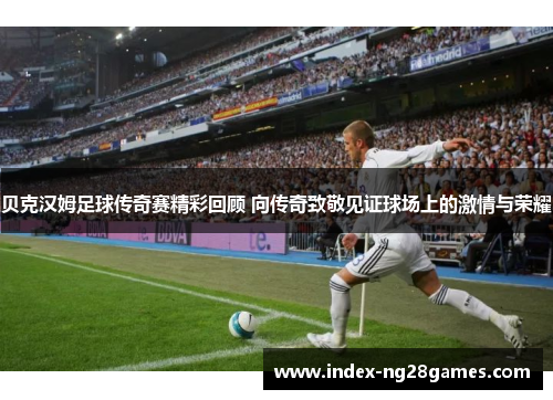 贝克汉姆足球传奇赛精彩回顾 向传奇致敬见证球场上的激情与荣耀 贝克汉姆足球传奇赛精彩回顾 向传奇致敬见证球场上的激情与荣耀