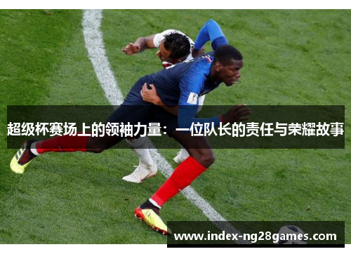 超级杯赛场上的领袖力量：一位队长的责任与荣耀故事