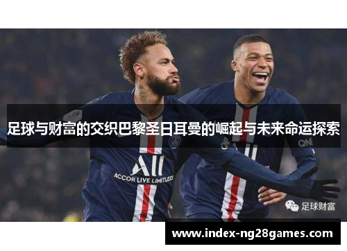 足球与财富的交织巴黎圣日耳曼的崛起与未来命运探索