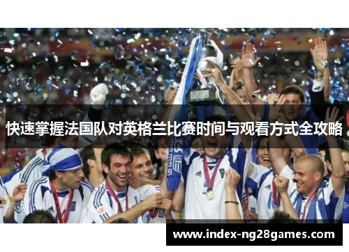 快速掌握法国队对英格兰比赛时间与观看方式全攻略