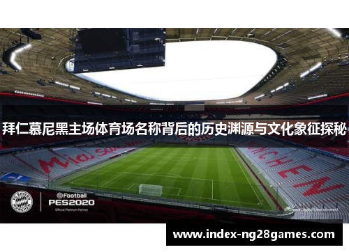 拜仁慕尼黑主场体育场名称背后的历史渊源与文化象征探秘 拜仁慕尼黑主场体育场名称背后的历史渊源与文化象征探秘