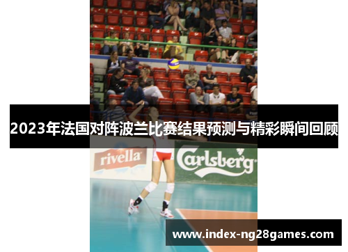 2023年法国对阵波兰比赛结果预测与精彩瞬间回顾 2023年法国对阵波兰比赛结果预测与精彩瞬间回顾