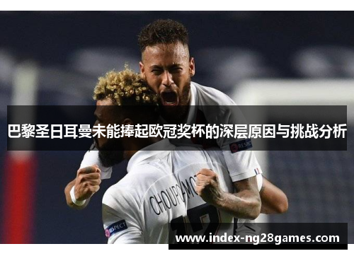 巴黎圣日耳曼未能捧起欧冠奖杯的深层原因与挑战分析 巴黎圣日耳曼未能捧起欧冠奖杯的深层原因与挑战分析
