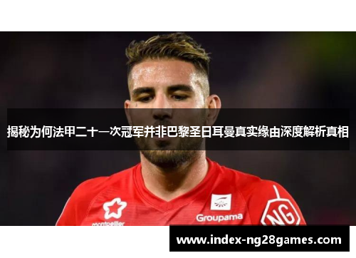 揭秘为何法甲二十一次冠军并非巴黎圣日耳曼真实缘由深度解析真相 揭秘为何法甲二十一次冠军并非巴黎圣日耳曼真实缘由深度解析真相