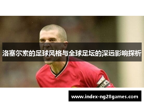 洛塞尔索的足球风格与全球足坛的深远影响探析 洛塞尔索的足球风格与全球足坛的深远影响探析
